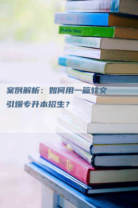 案例解析：如何用一篇软文引爆专升本招生？