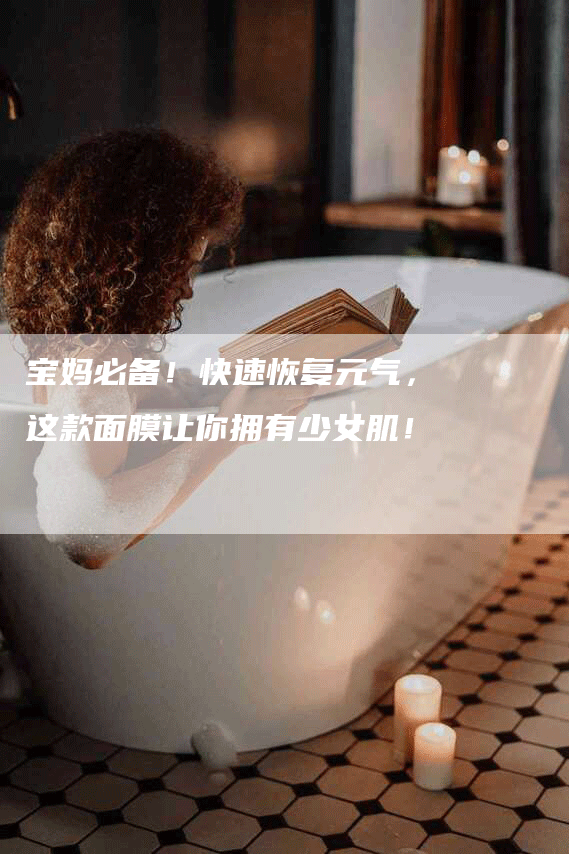 宝妈必备！快速恢复元气，这款面膜让你拥有少女肌！