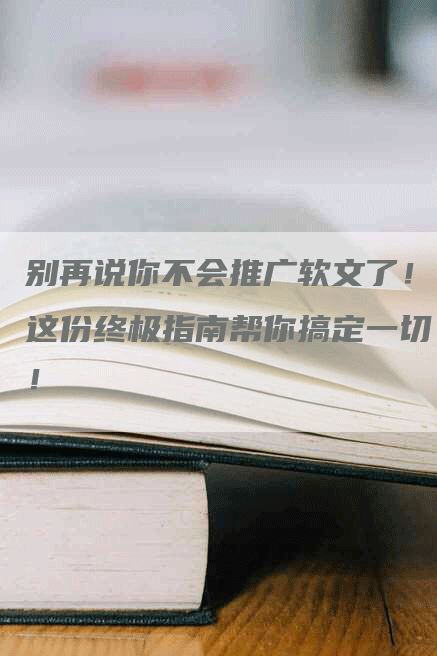 别再说你不会推广软文了！这份终极指南帮你搞定一切！