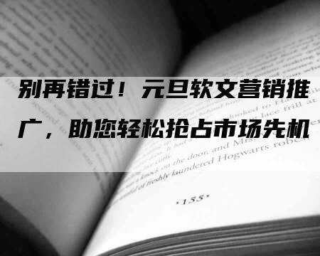 别再错过！元旦软文营销推广，助您轻松抢占市场先机