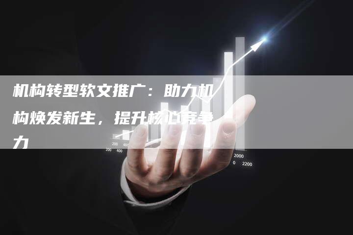 机构转型软文推广：助力机构焕发新生，提升核心竞争力