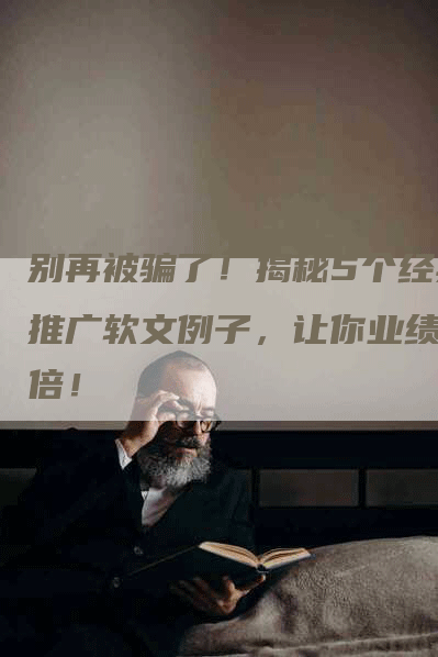 别再被骗了！揭秘5个经典推广软文例子，让你业绩翻倍！