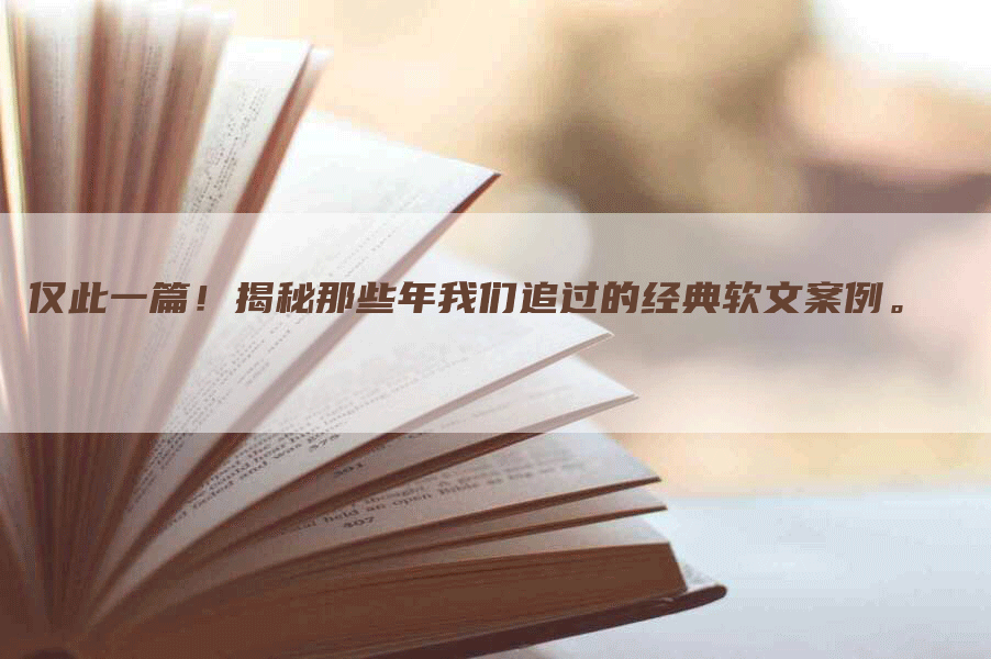 仅此一篇！揭秘那些年我们追过的经典软文案例。