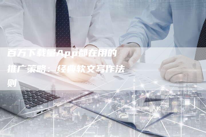 百万下载量App都在用的推广策略：经典软文写作法则