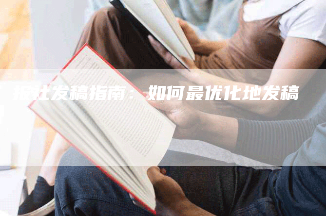 报社发稿指南：如何最优化地发稿