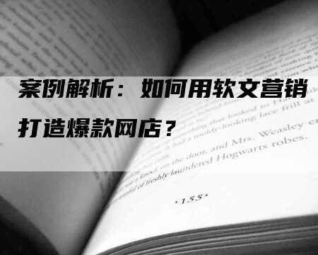 案例解析：如何用软文营销打造爆款网店？