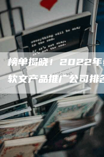 榜单揭晓！2022年贵阳软文产品推广公司排名揭晓