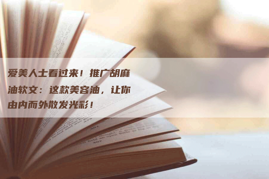 爱美人士看过来！推广胡麻油软文：这款美容油，让你由内而外散发光彩！