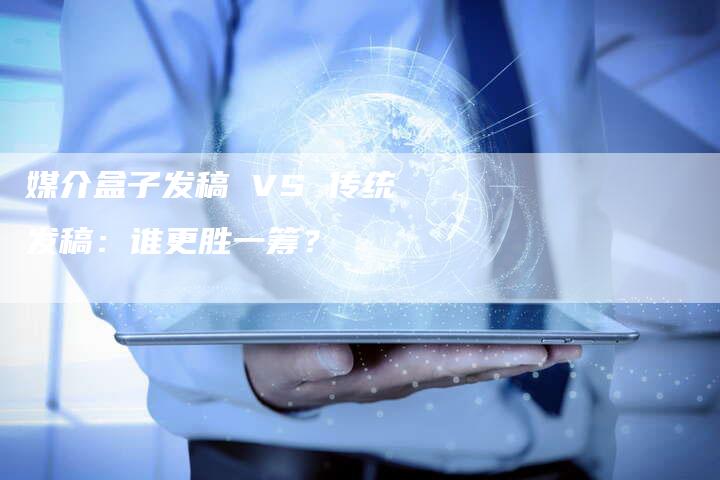 媒介盒子发稿 VS 传统发稿：谁更胜一筹？