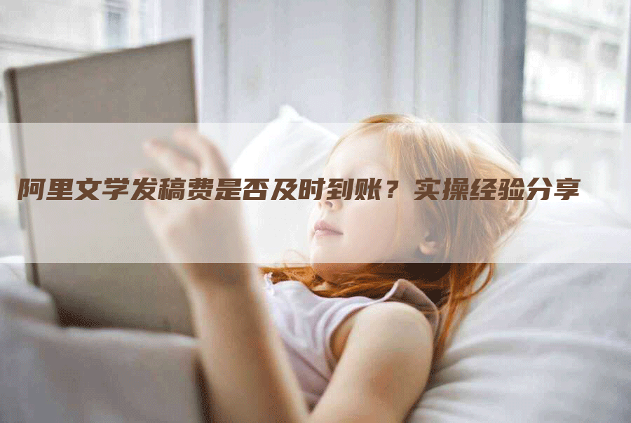 阿里文学发稿费是否及时到账？实操经验分享