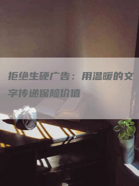 拒绝生硬广告：用温暖的文字传递保险价值