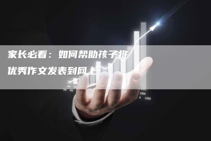 家长必看：如何帮助孩子将优秀作文发表到网上