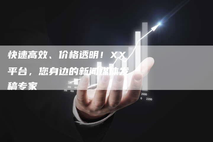 快速高效、价格透明！XX平台，您身边的新闻媒体发稿专家