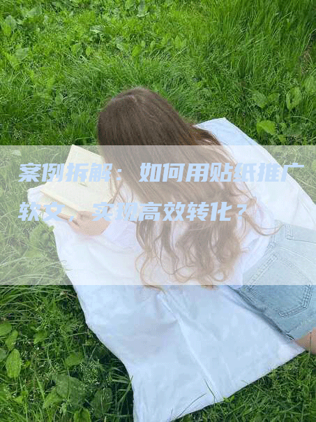 案例拆解：如何用贴纸推广软文，实现高效转化？