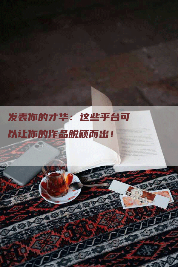 发表你的才华：这些平台可以让你的作品脱颖而出！