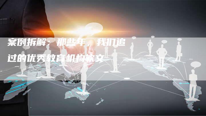 案例拆解：那些年，我们追过的优秀教育机构软文