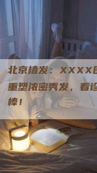 北京植发：XXXX医院，重塑浓密秀发，看诊体验很棒！