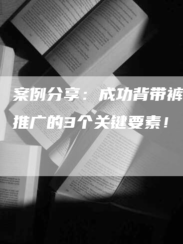 案例分享：成功背带裤软文推广的3个关键要素！