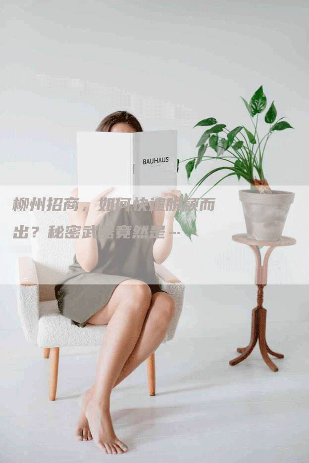 柳州招商，如何快速脱颖而出？秘密武器竟然是…