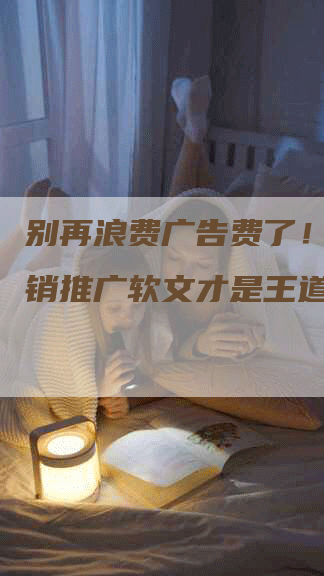 别再浪费广告费了！无锡营销推广软文才是王道