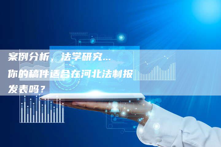 案例分析、法学研究...你的稿件适合在河北法制报发表吗？