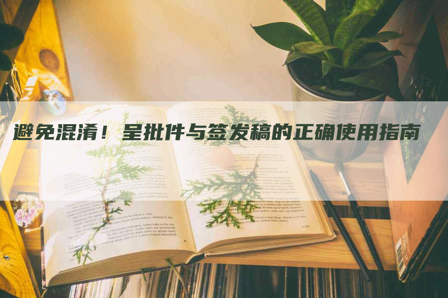 避免混淆！呈批件与签发稿的正确使用指南