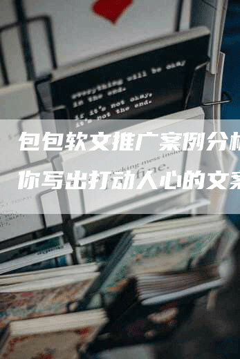 包包软文推广案例分析：教你写出打动人心的文案