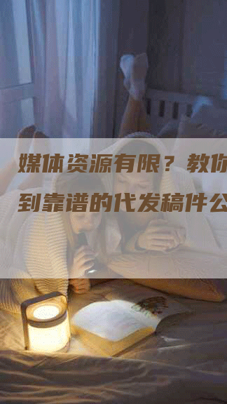 媒体资源有限？教你三招找到靠谱的代发稿件公司！