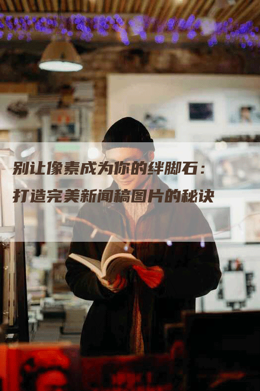 别让像素成为你的绊脚石：打造完美新闻稿图片的秘诀