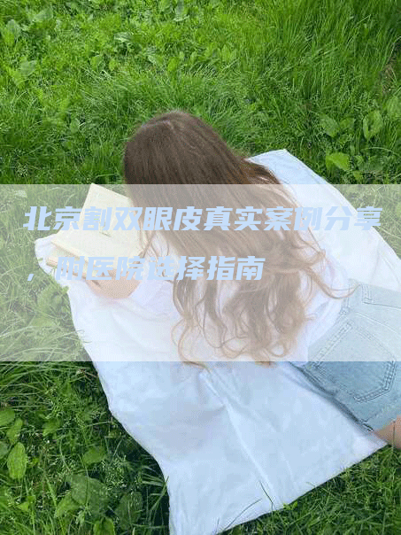 北京割双眼皮真实案例分享，附医院选择指南