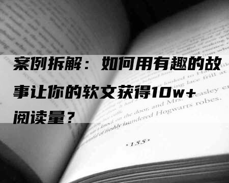 案例拆解：如何用有趣的故事让你的软文获得10w+阅读量？