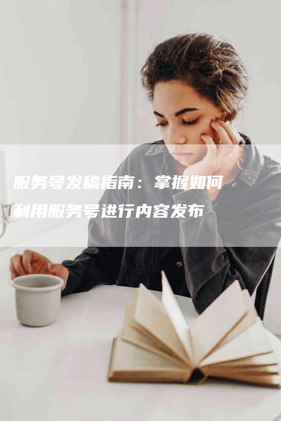 服务号发稿指南：掌握如何利用服务号进行内容发布