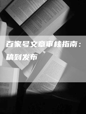 百家号文章审核指南：从投稿到发布