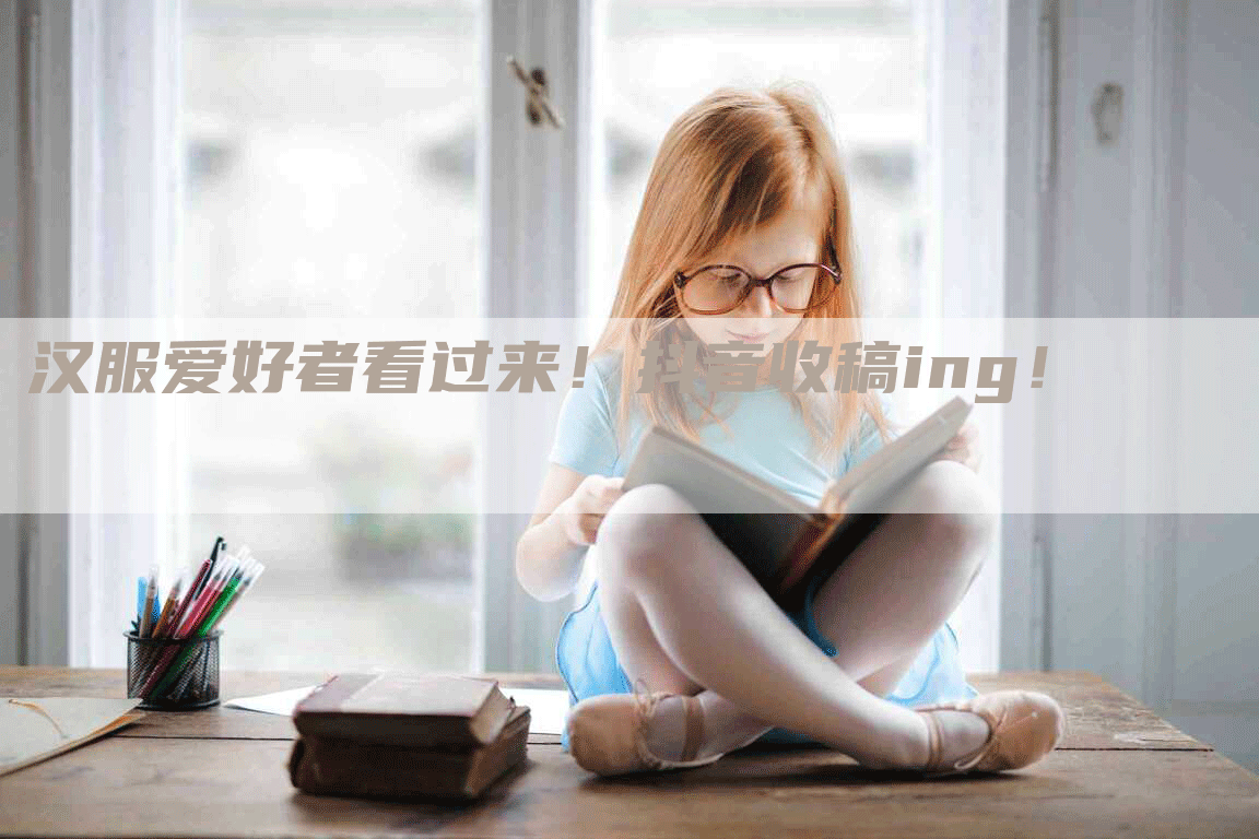 汉服爱好者看过来！抖音收稿ing！